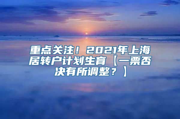 重点关注！2021年上海居转户计划生育【一票否决有所调整？】