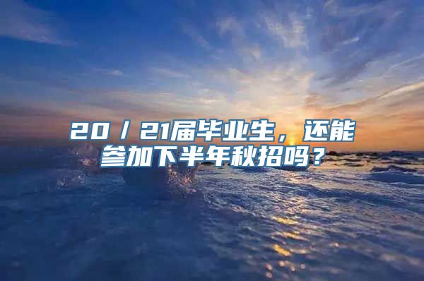20／21届毕业生，还能参加下半年秋招吗？