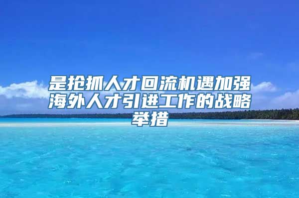 是抢抓人才回流机遇加强海外人才引进工作的战略举措
