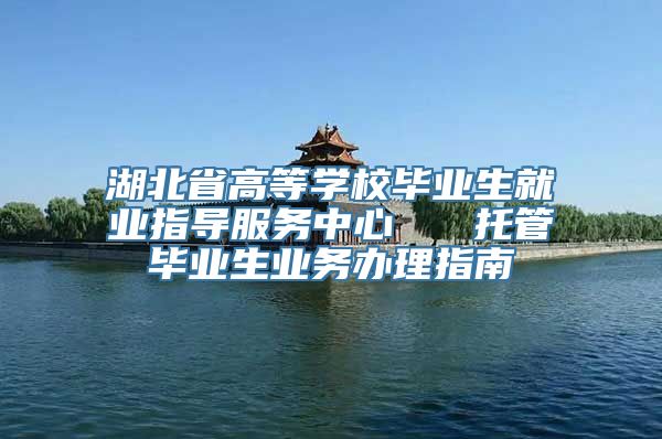 湖北省高等学校毕业生就业指导服务中心   托管毕业生业务办理指南