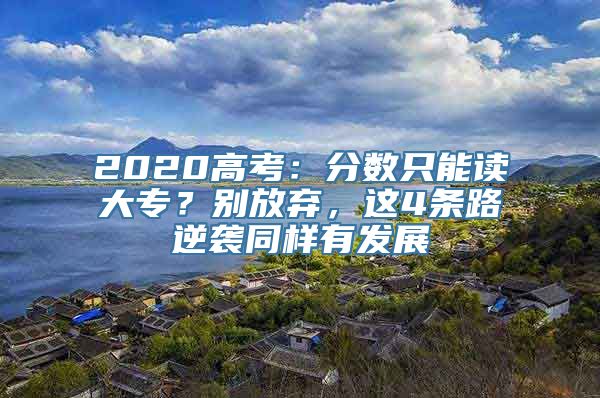 2020高考：分数只能读大专？别放弃，这4条路逆袭同样有发展