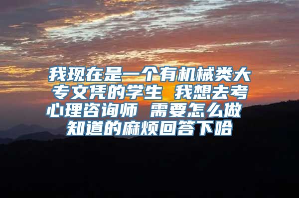 我现在是一个有机械类大专文凭的学生 我想去考心理咨询师 需要怎么做 知道的麻烦回答下哈