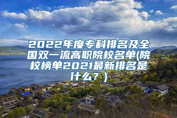 2022年度专科排名及全国双一流高职院校名单(院校榜单2021最新排名是什么？)