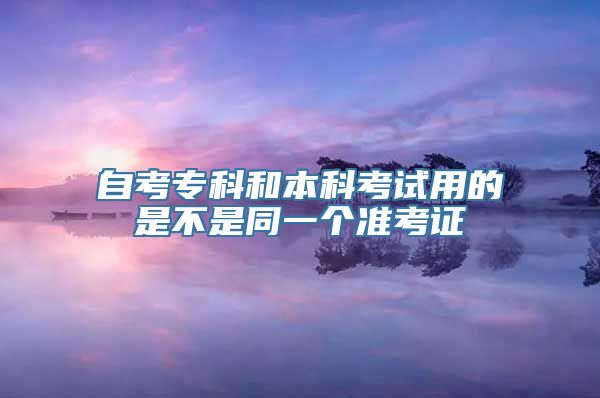 自考专科和本科考试用的是不是同一个准考证