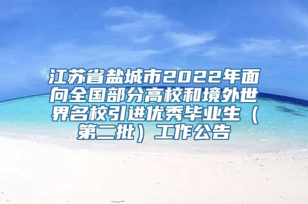 江苏省盐城市2022年面向全国部分高校和境外世界名校引进优秀毕业生（第二批）工作公告