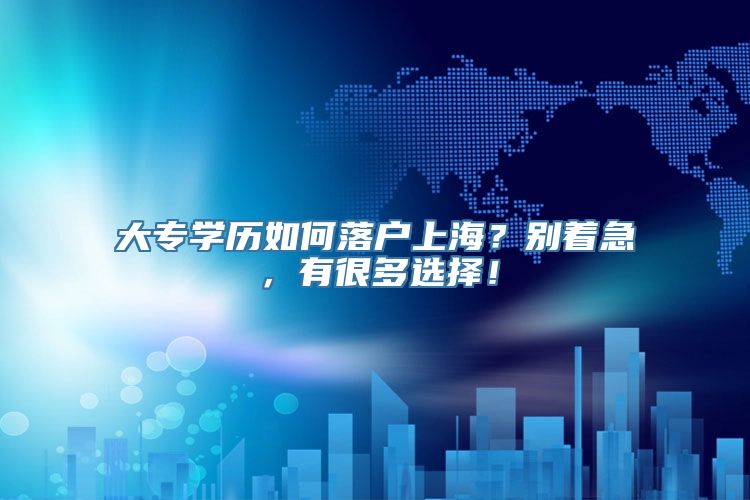 大专学历如何落户上海？别着急，有很多选择！