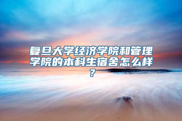 复旦大学经济学院和管理学院的本科生宿舍怎么样？