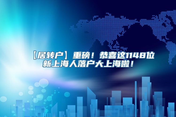 【居转户】重磅！恭喜这1148位新上海人落户大上海啦！