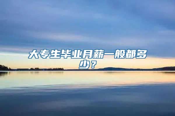大专生毕业月薪一般都多少？
