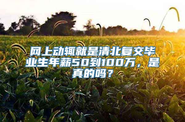 网上动辄就是清北复交毕业生年薪50到100万，是真的吗？
