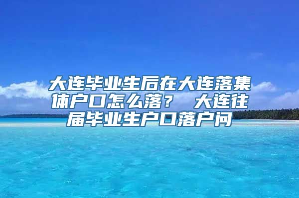 大连毕业生后在大连落集体户口怎么落？ 大连往届毕业生户口落户问