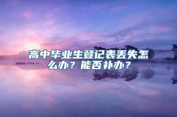 高中毕业生登记表丢失怎么办？能否补办？