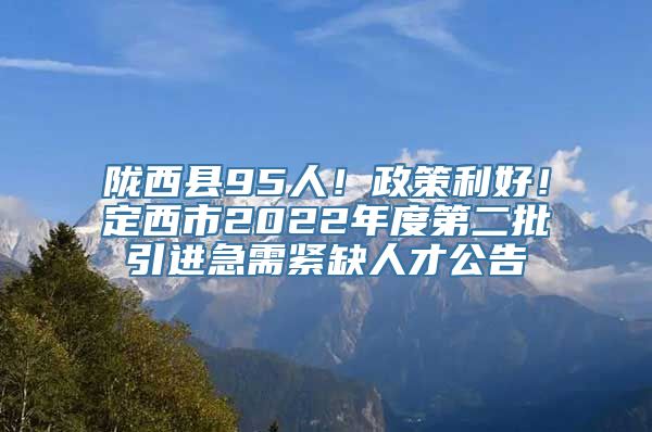 陇西县95人！政策利好！定西市2022年度第二批引进急需紧缺人才公告