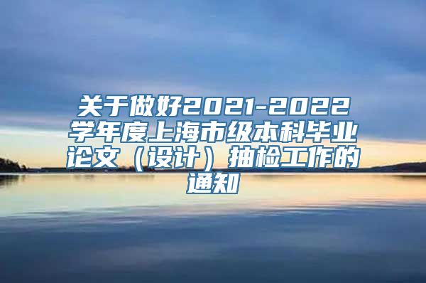 关于做好2021-2022学年度上海市级本科毕业论文（设计）抽检工作的通知