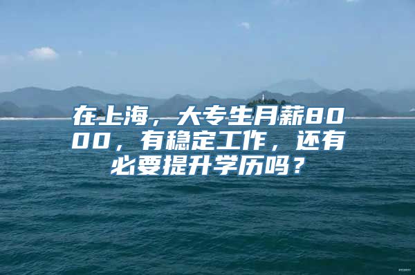 在上海，大专生月薪8000，有稳定工作，还有必要提升学历吗？