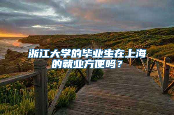 浙江大学的毕业生在上海的就业方便吗？
