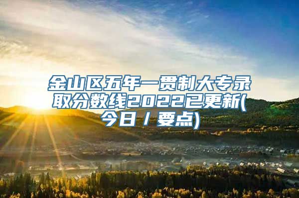 金山区五年一贯制大专录取分数线2022已更新(今日／要点)