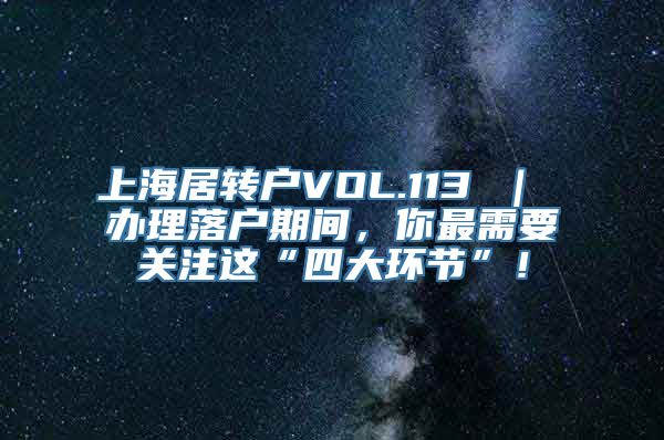 上海居转户VOL.113 ｜ 办理落户期间，你最需要关注这“四大环节”！