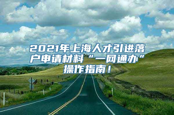 2021年上海人才引进落户申请材料“一网通办”操作指南！