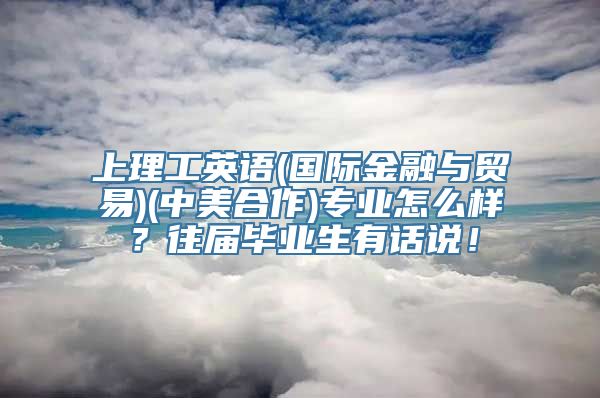 上理工英语(国际金融与贸易)(中美合作)专业怎么样？往届毕业生有话说！