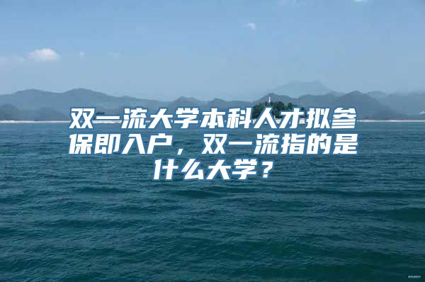 双一流大学本科人才拟参保即入户，双一流指的是什么大学？
