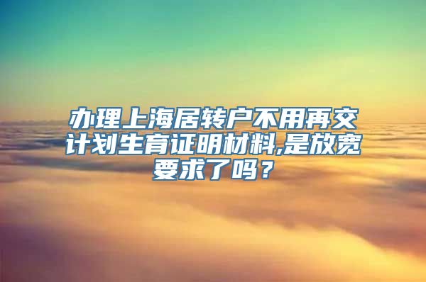 办理上海居转户不用再交计划生育证明材料,是放宽要求了吗？