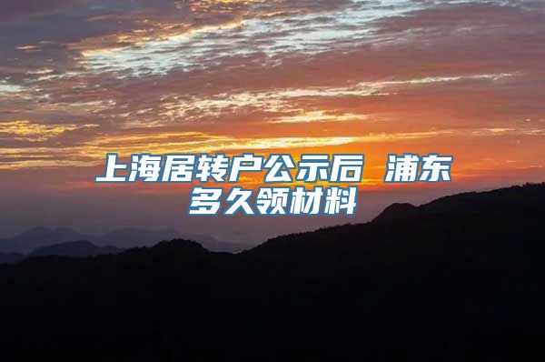 上海居转户公示后 浦东多久领材料
