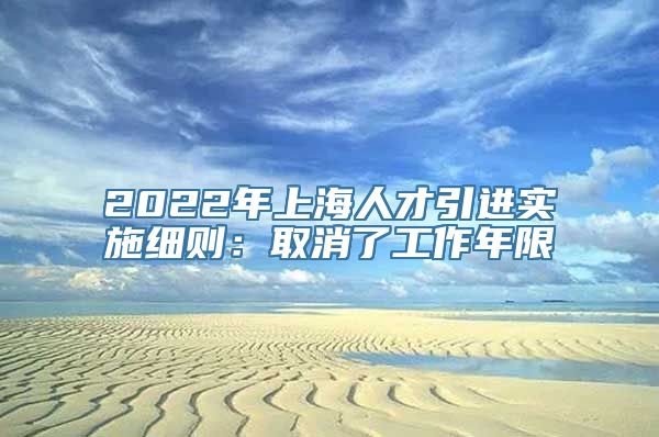 2022年上海人才引进实施细则：取消了工作年限