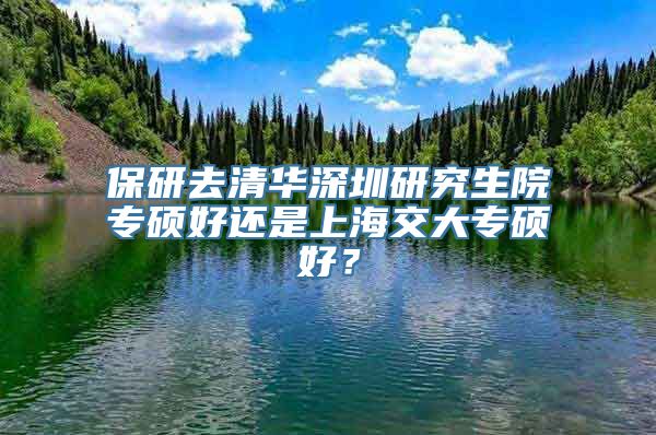 保研去清华深圳研究生院专硕好还是上海交大专硕好？