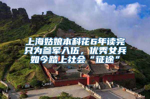 上海姑娘本科花6年读完只为参军入伍，优秀女兵如今踏上社会“征途”