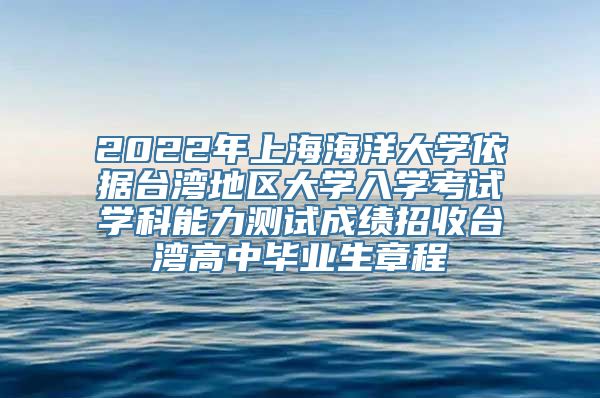 2022年上海海洋大学依据台湾地区大学入学考试学科能力测试成绩招收台湾高中毕业生章程