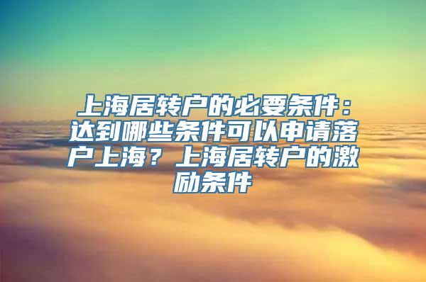 上海居转户的必要条件：达到哪些条件可以申请落户上海？上海居转户的激励条件