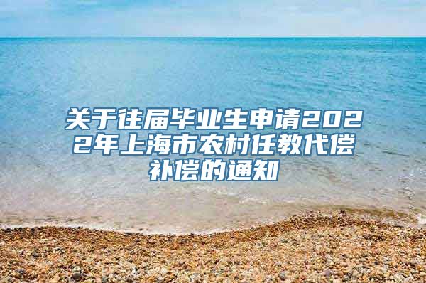关于往届毕业生申请2022年上海市农村任教代偿补偿的通知