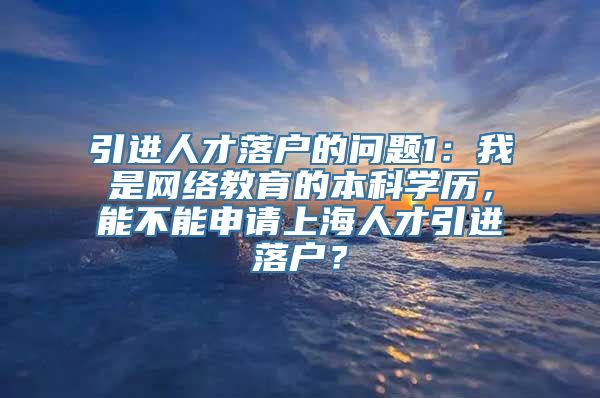 引进人才落户的问题1：我是网络教育的本科学历，能不能申请上海人才引进落户？