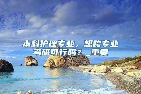本科护理专业，想跨专业考研可行吗？_重复