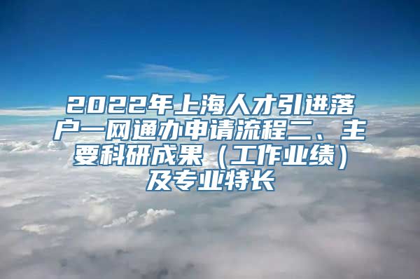 2022年上海人才引进落户一网通办申请流程二、主要科研成果（工作业绩）及专业特长