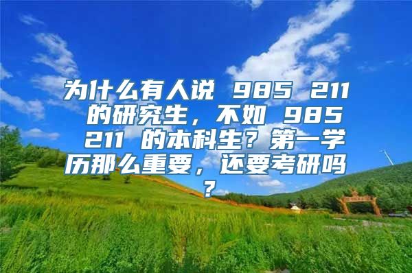 为什么有人说 985 211 的研究生，不如 985 211 的本科生？第一学历那么重要，还要考研吗？
