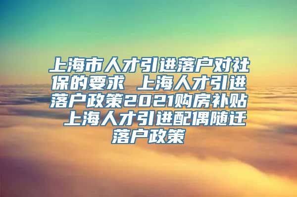 上海市人才引进落户对社保的要求 上海人才引进落户政策2021购房补贴 上海人才引进配偶随迁落户政策