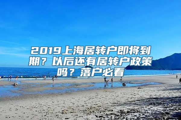 2019上海居转户即将到期？以后还有居转户政策吗？落户必看