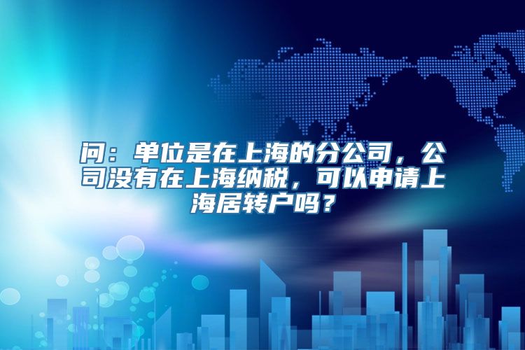 问：单位是在上海的分公司，公司没有在上海纳税，可以申请上海居转户吗？