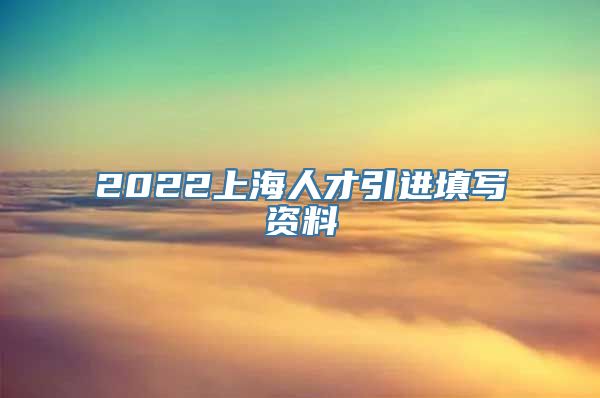 2022上海人才引进填写资料