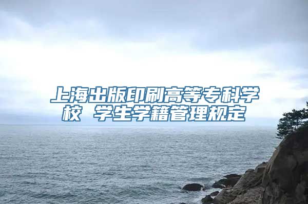 上海出版印刷高等专科学校 学生学籍管理规定