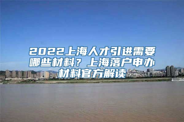2022上海人才引进需要哪些材料？上海落户申办材料官方解读