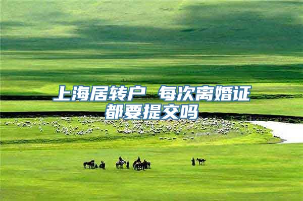 上海居转户 每次离婚证都要提交吗