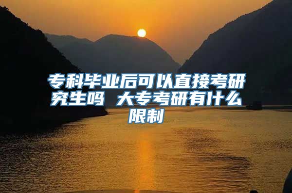专科毕业后可以直接考研究生吗 大专考研有什么限制
