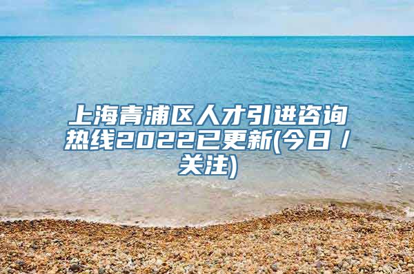 上海青浦区人才引进咨询热线2022已更新(今日／关注)