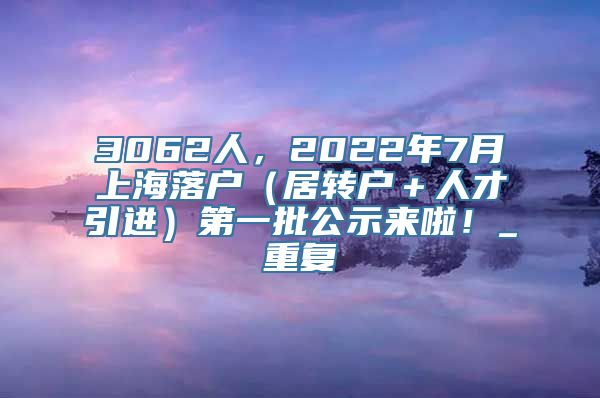 3062人，2022年7月上海落户（居转户＋人才引进）第一批公示来啦！_重复