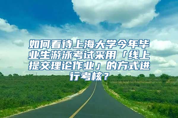 如何看待上海大学今年毕业生游泳考试采用「线上提交理论作业」的方式进行考核？