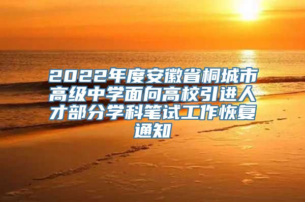 2022年度安徽省桐城市高级中学面向高校引进人才部分学科笔试工作恢复通知